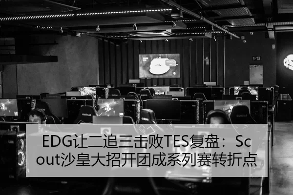 EDG让二追三击败TES复盘：Scout沙皇大招开团成系列赛转折点